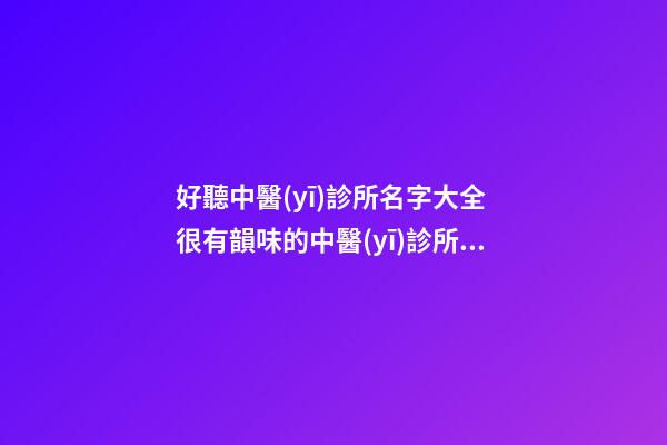 好聽中醫(yī)診所名字大全 很有韻味的中醫(yī)診所名字